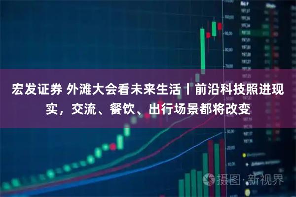 宏发证券 外滩大会看未来生活丨前沿科技照进现实，交流、餐饮、出行场景都将改变