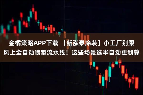 金橘策略APP下载 【新泓泰涂装】小工厂别跟风上全自动喷塑流水线！这些场景选半自动更划算