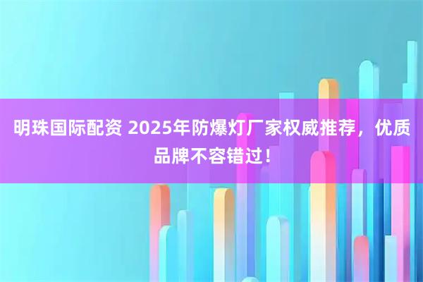 明珠国际配资 2025年防爆灯厂家权威推荐，优质品牌不容错过！