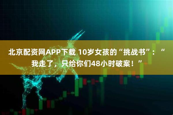 北京配资网APP下载 10岁女孩的“挑战书”：“我走了，只给你们48小时破案！”