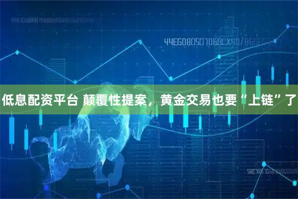 低息配资平台 颠覆性提案，黄金交易也要“上链”了