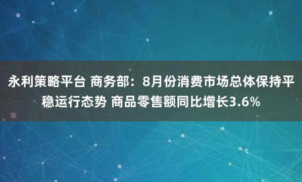 永利策略平台 商务部：8月份消费市场总体保持平稳运行态势 商品零售额同比增长3.6%