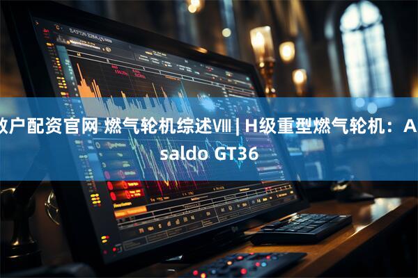 散户配资官网 燃气轮机综述Ⅷ | H级重型燃气轮机：Ansaldo GT36