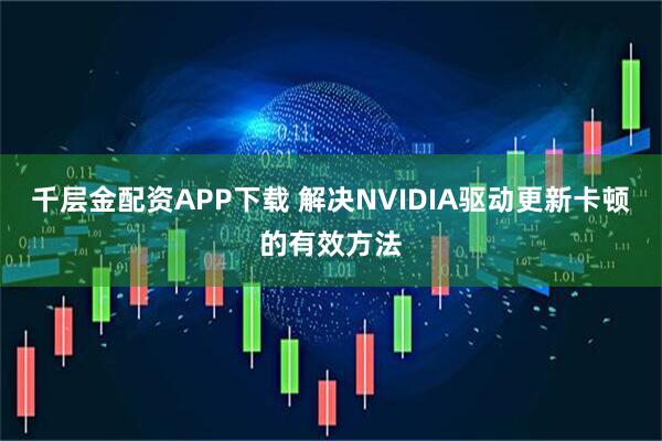 千层金配资APP下载 解决NVIDIA驱动更新卡顿的有效方法