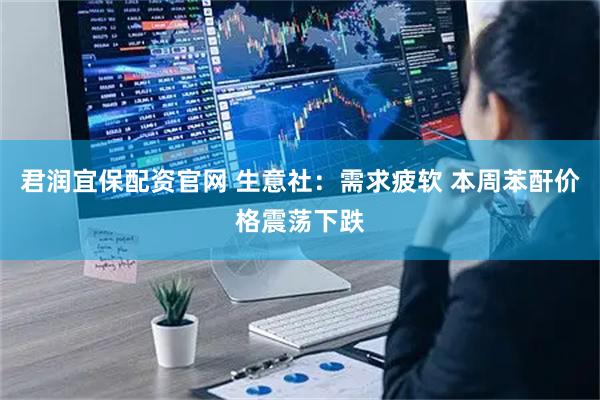 君润宜保配资官网 生意社：需求疲软 本周苯酐价格震荡下跌