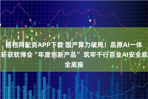 搭档网配资APP下载 国产算力破局！品原AI一体机斩获软博会“年度创新产品” 筑牢千行百业AI安全底座