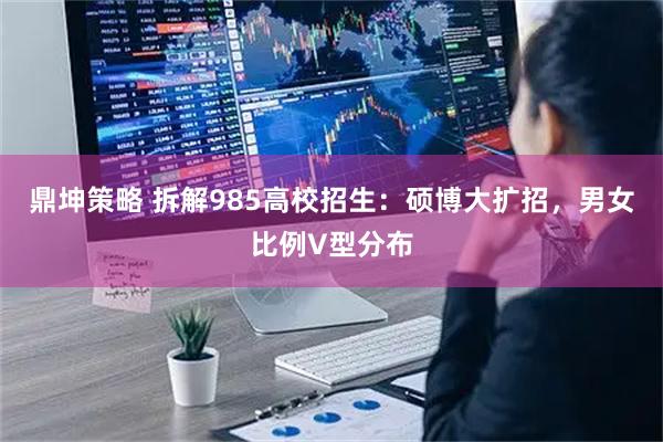 鼎坤策略 拆解985高校招生：硕博大扩招，男女比例V型分布