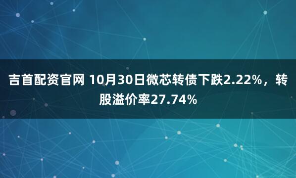 吉首配资官网 10月30日微芯转债下跌2.22%，转股溢价率27.74%