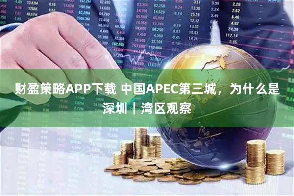 财盈策略APP下载 中国APEC第三城，为什么是深圳｜湾区观察