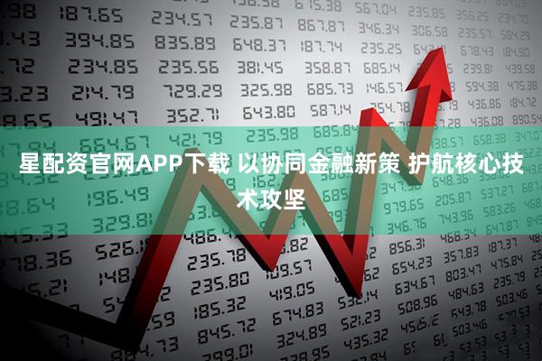 星配资官网APP下载 以协同金融新策 护航核心技术攻坚