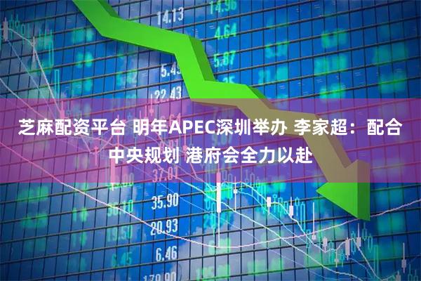 芝麻配资平台 明年APEC深圳举办 李家超：配合中央规划 港府会全力以赴