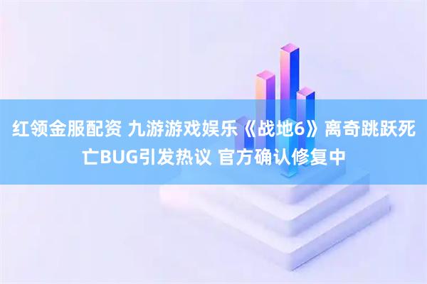 红领金服配资 九游游戏娱乐《战地6》离奇跳跃死亡BUG引发热议 官方确认修复中
