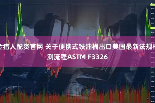 金猎人配资官网 关于便携式铁油桶出口美国最新法规检测流程ASTM F3326