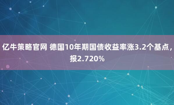 亿牛策略官网 德国10年期国债收益率涨3.2个基点，报2.720%