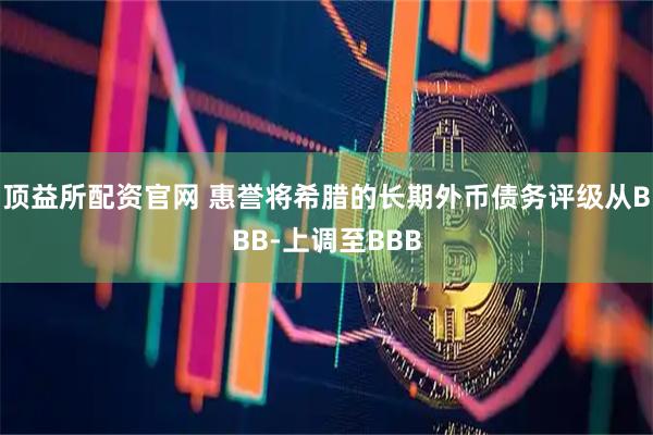 顶益所配资官网 惠誉将希腊的长期外币债务评级从BBB-上调至BBB