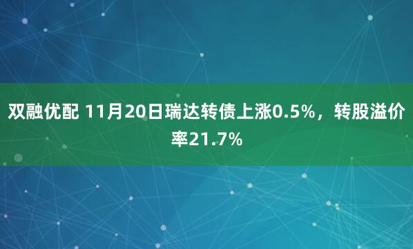 双融优配 11月20日瑞达转债上涨0.5%,转股溢价率21.7%