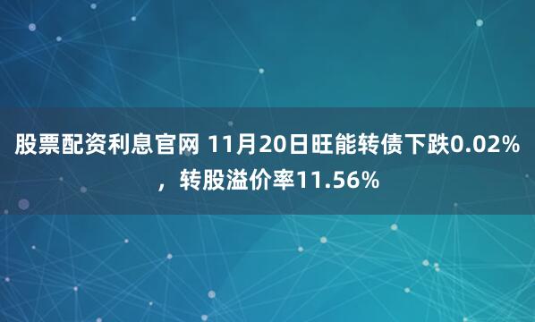 股票配资利息官网 11月20日旺能转债下跌0.02%,转股溢价率11.56%