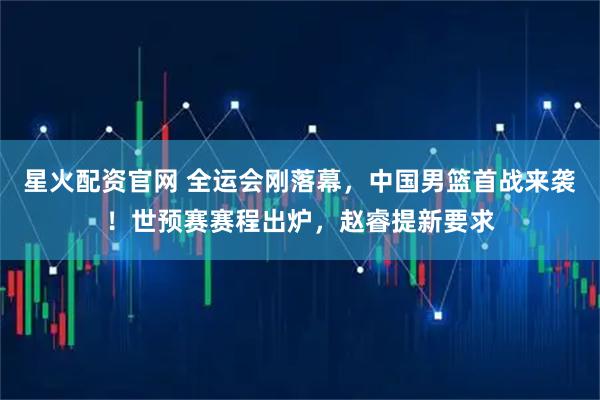 星火配资官网 全运会刚落幕，中国男篮首战来袭！世预赛赛程出炉，赵睿提新要求
