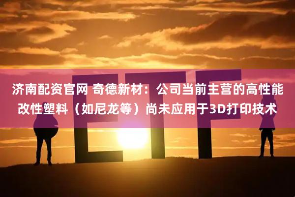 济南配资官网 奇德新材：公司当前主营的高性能改性塑料（如尼龙等）尚未应用于3D打印技术