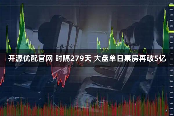 开源优配官网 时隔279天 大盘单日票房再破5亿