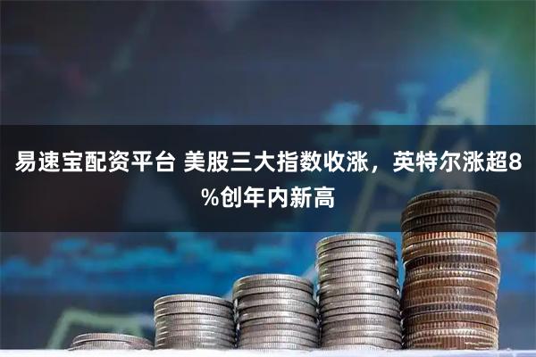 易速宝配资平台 美股三大指数收涨,英特尔涨超8%创年内新高