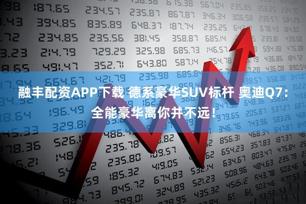 融丰配资APP下载 德系豪华SUV标杆 奥迪Q7:全能豪华离你并不远!