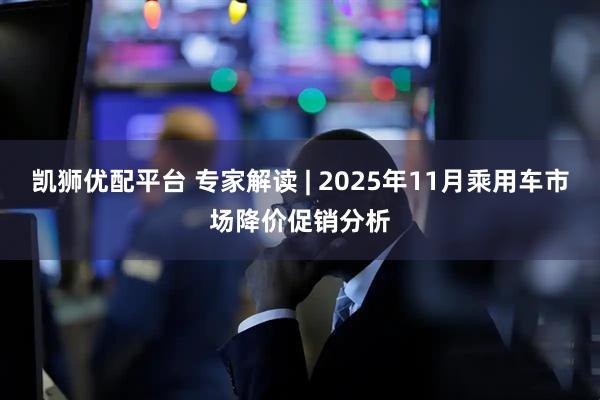 凯狮优配平台 专家解读 | 2025年11月乘用车市场降价促销分析