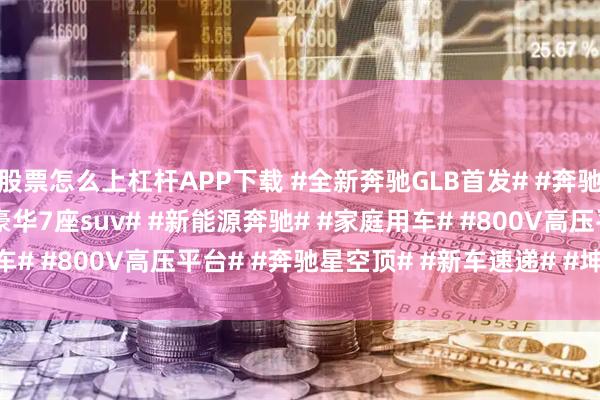 股票怎么上杠杆APP下载 #全新奔驰GLB首发# #奔驰glb# #奶爸神车# #豪华7座suv# #新能源奔驰# #家庭用车# #800V高压平台# #奔驰星空顶# #新车速递# #坤哥撩车社#