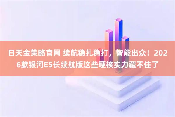 日天金策略官网 续航稳扎稳打，智能出众！2026款银河E5长续航版这些硬核实力藏不住了