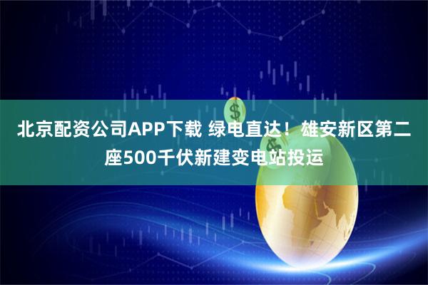 北京配资公司APP下载 绿电直达!雄安新区第二座500千伏新建变电站投运