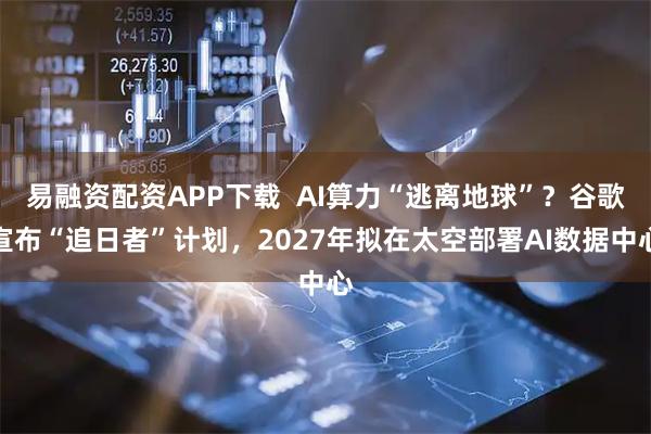 易融资配资APP下载 AI算力“逃离地球”?谷歌宣布“追日者”计划,2027年拟在太空部署AI数据中心