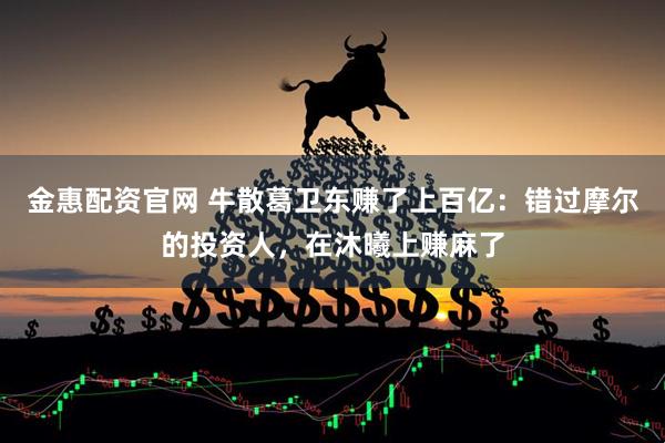 金惠配资官网 牛散葛卫东赚了上百亿:错过摩尔的投资人,在沐曦上赚麻了