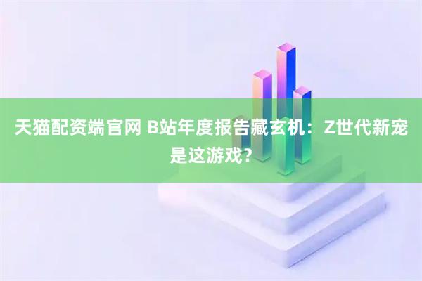 天猫配资端官网 B站年度报告藏玄机:Z世代新宠是这游戏?