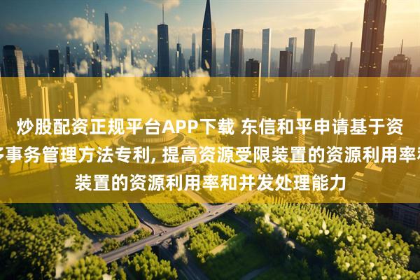 炒股配资正规平台APP下载 东信和平申请基于资源受限装置的多事务管理方法专利, 提高资源受限装置的资源利用率和并发处理能力