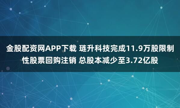 金股配资网APP下载 琏升科技完成11.9万股限制性股票回购注销 总股本减少至3.72亿股