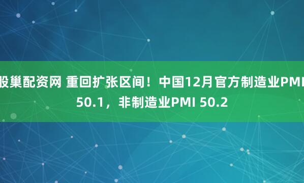 股巢配资网 重回扩张区间！中国12月官方制造业PMI 50.1，非制造业PMI 50.2