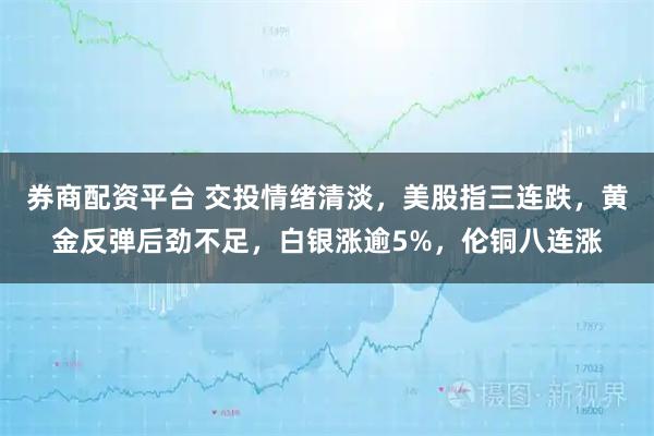 券商配资平台 交投情绪清淡,美股指三连跌,黄金反弹后劲不足,白银涨逾5%,伦铜八连涨