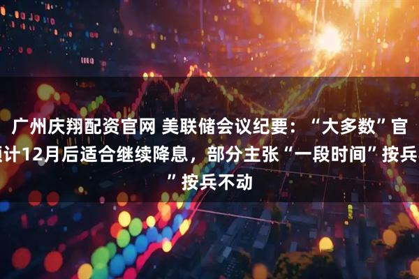 广州庆翔配资官网 美联储会议纪要:“大多数”官员预计12月后适合继续降息,部分主张“一段时间”按兵不动