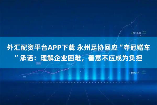 外汇配资平台APP下载 永州足协回应“夺冠赠车”承诺：理解企业困难，善意不应成为负担