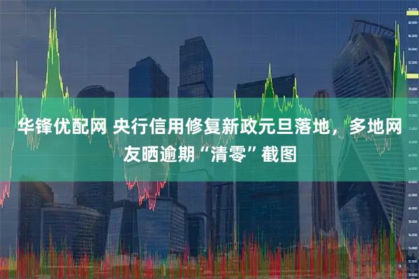 华锋优配网 央行信用修复新政元旦落地，多地网友晒逾期“清零”截图