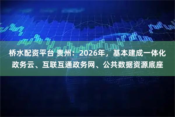 桥水配资平台 贵州：2026年，基本建成一体化政务云、互联互通政务网、公共数据资源底座