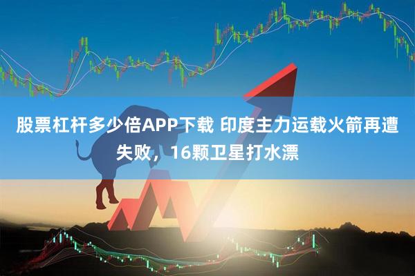 股票杠杆多少倍APP下载 印度主力运载火箭再遭失败，16颗卫星打水漂