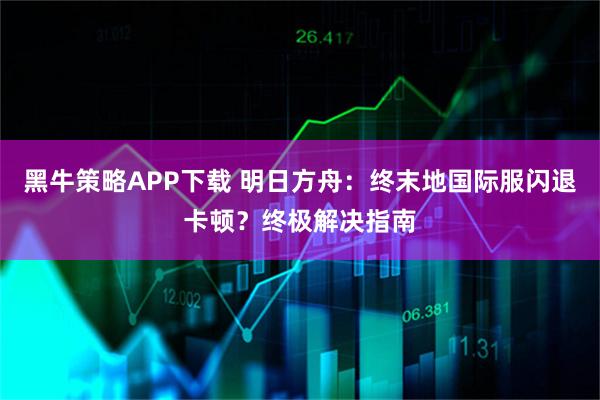 黑牛策略APP下载 明日方舟：终末地国际服闪退卡顿？终极解决指南