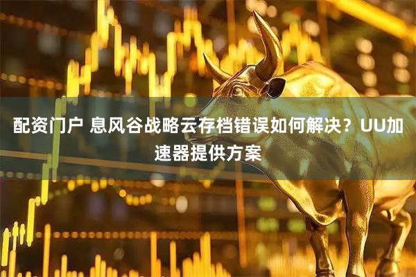 配资门户 息风谷战略云存档错误如何解决？UU加速器提供方案