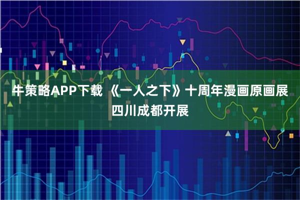 牛策略APP下载 《一人之下》十周年漫画原画展四川成都开展