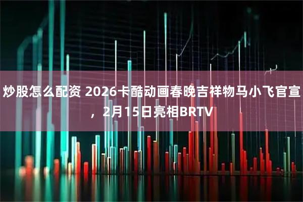 炒股怎么配资 2026卡酷动画春晚吉祥物马小飞官宣，2月15日亮相BRTV