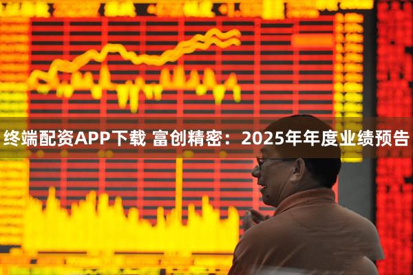 终端配资APP下载 富创精密：2025年年度业绩预告