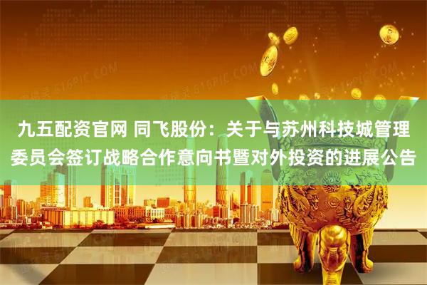 九五配资官网 同飞股份：关于与苏州科技城管理委员会签订战略合作意向书暨对外投资的进展公告
