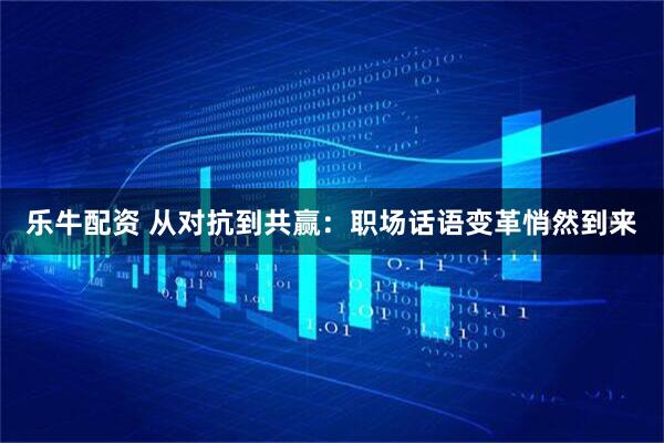 乐牛配资 从对抗到共赢：职场话语变革悄然到来