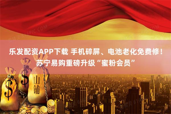乐发配资APP下载 手机碎屏、电池老化免费修！苏宁易购重磅升级“蜜粉会员”